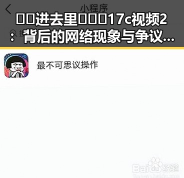 🔞🍌进去里❌❌❌17c视频2:背后的网络现象与争议分析