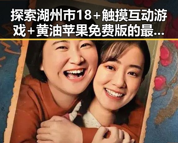 探索湖州市18+触摸互动游戏+黄油苹果免费版的最新动态与玩家体验