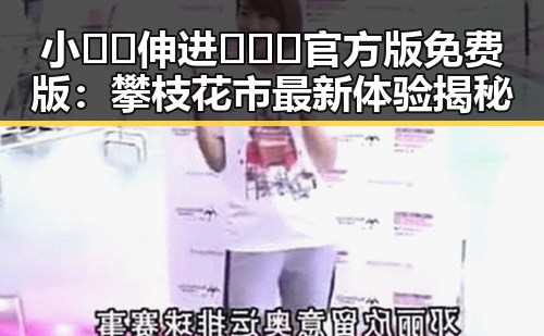 小🐔🐔伸进🈲🔞🔞官方版免费版：攀枝花市最新体验揭秘