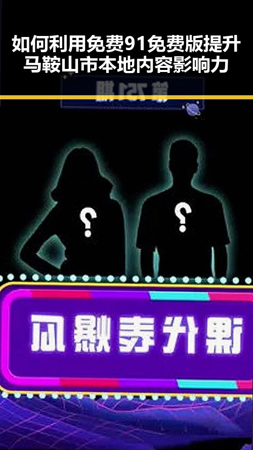 如何利用免费91免费版提升马鞍山市本地内容影响力