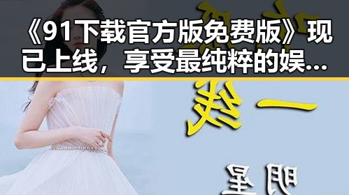 《91下载官方版免费版》现已上线，享受最纯粹的娱乐体验
