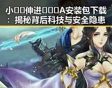 小🐔🐔伸进🈲🔞🔞A安装包下载：揭秘背后科技与安全隐患