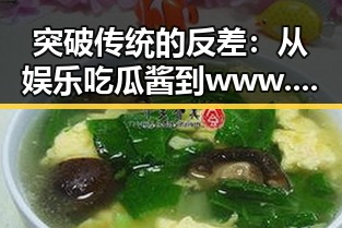 突破传统的反差：从娱乐吃瓜酱到www.199麻豆的现代变迁