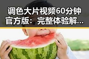 调色大片视频60分钟官方版：完整体验解析