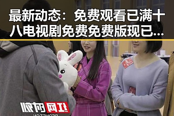 最新动态： 免费观看已满十八电视剧免费免费版现已上线
