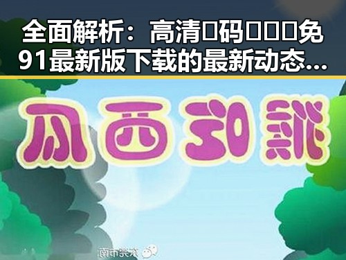 全面解析:高清🈚码🔞❌♋免91最新版下载的最新动态与风险