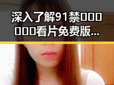 深入了解91禁🍆🍑🔞❌❌❌看片免费版的现状与发展
