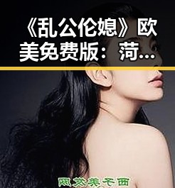 《乱公伦媳》欧美免费版:菏泽市的最新影视体验