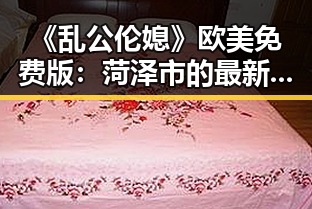 《乱公伦媳》欧美免费版:菏泽市的最新影视体验