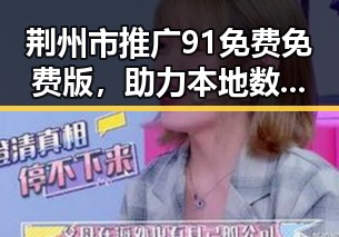 荆州市推广91免费免费版，助力本地数字化发展