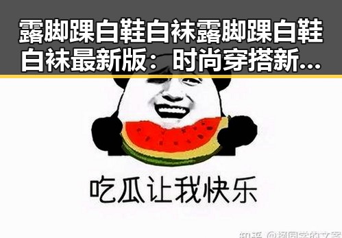 露脚踝白鞋白袜露脚踝白鞋白袜最新版：时尚穿搭新趋势