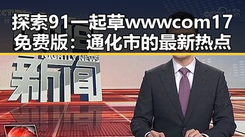 探索91 一起草wwwcom17免费版：通化市的最新热点