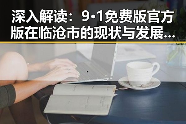 深入解读:9·1免费版官方版在临沧市的现状与发展趋势
