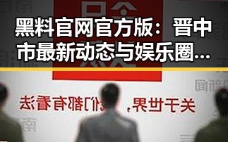 黑料 官网官方版：晋中市最新动态与娱乐圈的结合