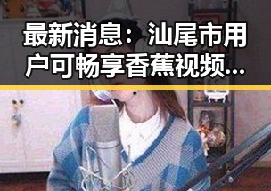 最新消息：汕尾市用户可畅享香蕉视频官方版，体验极致高清娱乐