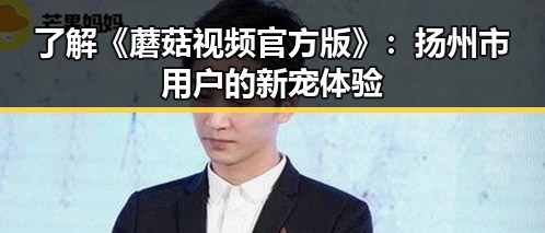 了解《蘑菇视频官方版》：扬州市用户的新宠体验