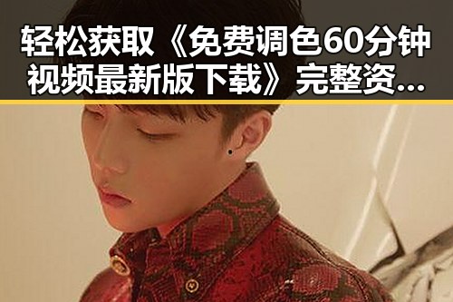 轻松获取《免费调色60分钟视频最新版下载》完整资源指南