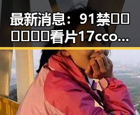 最新消息：91禁🍆🍑🔞❌❌❌看片17cco最新版下载现已火爆上线