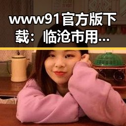 www91官方版下载：临沧市用户的最佳选择