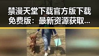 禁漫天堂下载官方版下载免费版:最新资源获取指南