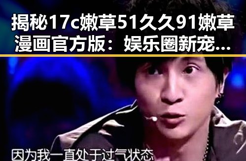 揭秘17c嫩草51久久91嫩草漫画官方版：娱乐圈新宠的网络热潮