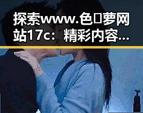 探索www.色😍萝网站17c：精彩内容背后的秘密