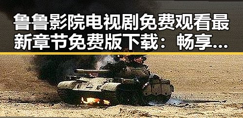 鲁鲁影院电视剧免费观看最新章节免费版下载：畅享免费追剧新体验