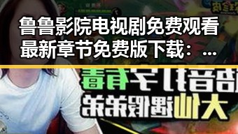 鲁鲁影院电视剧免费观看最新章节免费版下载：畅享免费追剧新体验