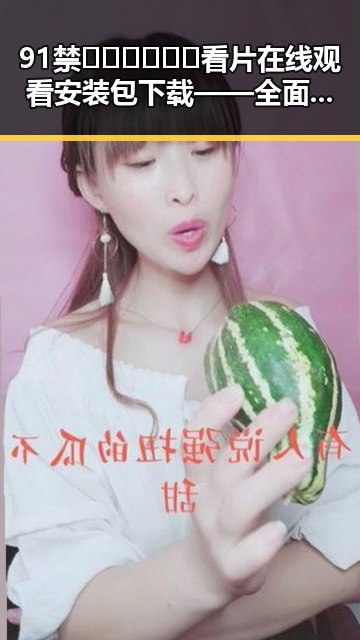 91禁🍆🍑🔞❌❌❌看片在线观看安装包下载——全面指南
