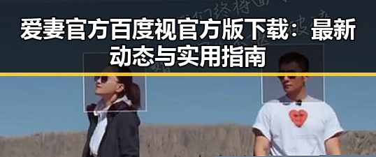 爱妻官方百度视官方版下载：最新动态与实用指南