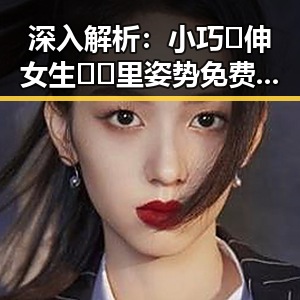 深入解析：小巧🐥伸女生🍑🍑里姿势免费版的现状与趋势