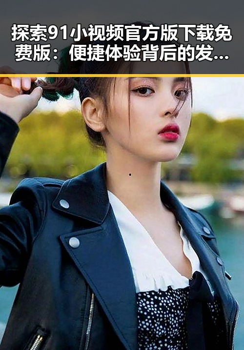 探索91小视频官方版下载免费版：便捷体验背后的发展轨迹