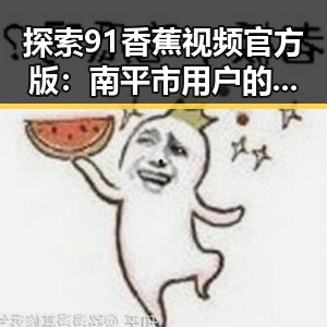 探索91香蕉视频官方版：南平市用户的娱乐新选择
