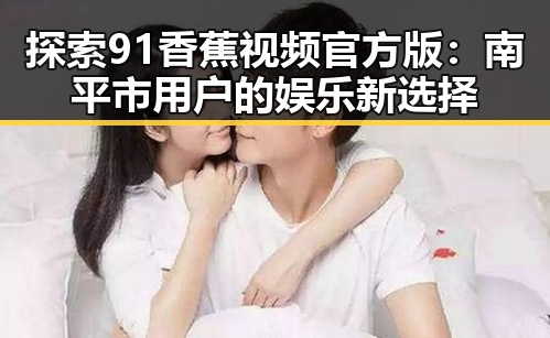 探索91香蕉视频官方版：南平市用户的娱乐新选择