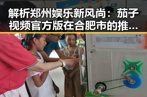 解析郑州娱乐新风尚:茄子视频官方版在合肥市的推广与影响