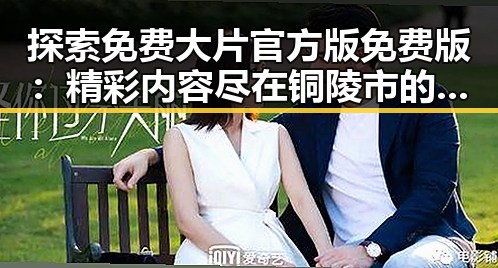 探索免费大片官方版免费版：精彩内容尽在铜陵市的热议平台