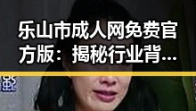 乐山市成人网免费官方版：揭秘行业背后的变化
