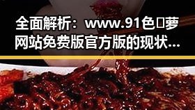 全面解析：www.91色😍萝网站免费版官方版的现状与发展