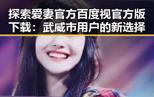 探索爱妻官方百度视官方版下载：武威市用户的新选择