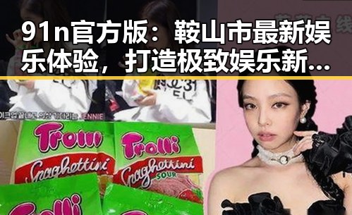 91n官方版：鞍山市最新娱乐体验，打造极致娱乐新体验