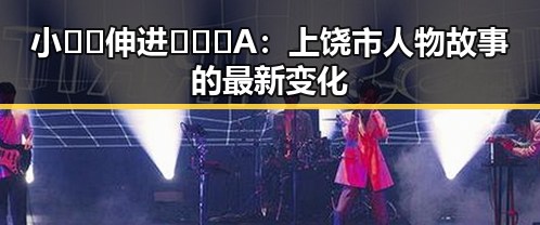 小🐔🐔伸进🈲🔞🔞A：上饶市人物故事的最新变化