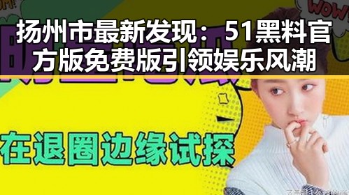 扬州市最新发现:51黑料官方版免费版引领娱乐风潮
