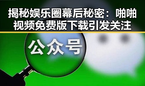 揭秘娱乐圈幕后秘密：啪啪视频免费版下载引发关注
