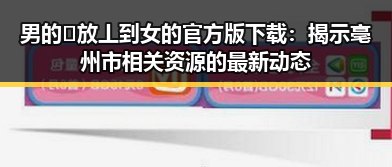 男的🈚放丄到女的官方版下载:揭示亳州市相关资源的最新动态