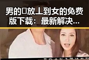 男的🈚放丄到女的免费版下载：最新解决方案解析