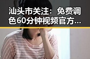 汕头市关注：免费调色60分钟视频官方版引发热议