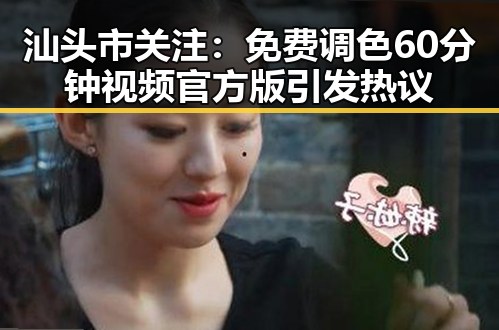 汕头市关注：免费调色60分钟视频官方版引发热议