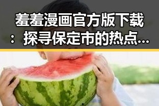 羞羞漫画官方版下载:探寻保定市的热点资源