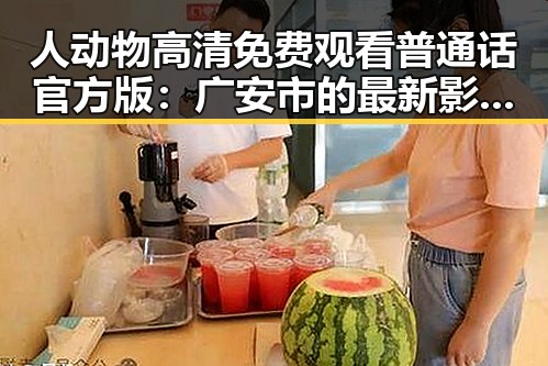 人动物高清免费观看普通话官方版:广安市的最新影视资源解析