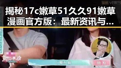 揭秘17c嫩草51久久91嫩草漫画官方版:最新资讯与热议焦点